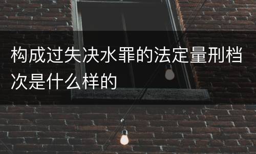 构成过失决水罪的法定量刑档次是什么样的