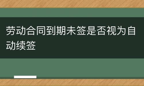 劳动合同到期未签是否视为自动续签