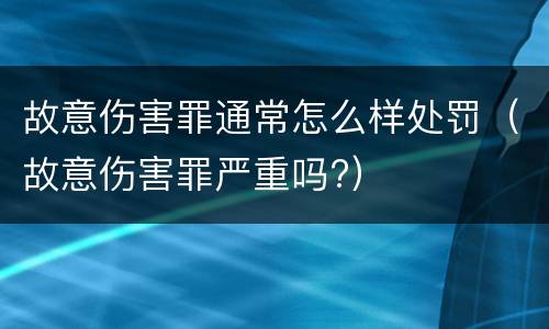 故意伤害罪通常怎么样处罚（故意伤害罪严重吗?）