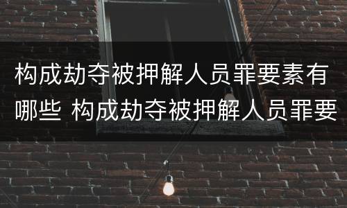 构成劫夺被押解人员罪要素有哪些 构成劫夺被押解人员罪要素有哪些内容