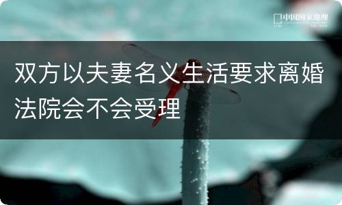 双方以夫妻名义生活要求离婚法院会不会受理
