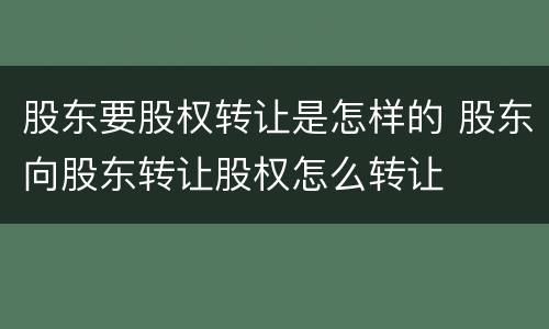 股东要股权转让是怎样的 股东向股东转让股权怎么转让
