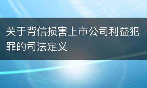 关于背信损害上市公司利益犯罪的司法定义