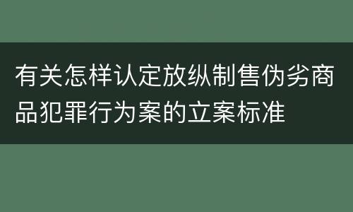 有关怎样认定放纵制售伪劣商品犯罪行为案的立案标准