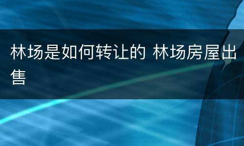 林场是如何转让的 林场房屋出售