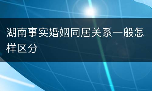 湖南事实婚姻同居关系一般怎样区分