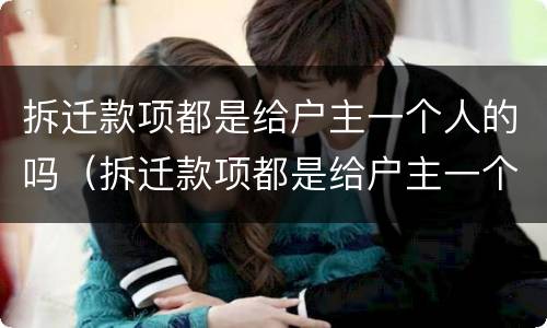 拆迁款项都是给户主一个人的吗（拆迁款项都是给户主一个人的吗怎么分配）