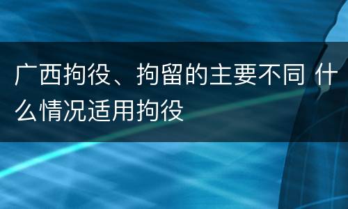 广西拘役、拘留的主要不同 什么情况适用拘役