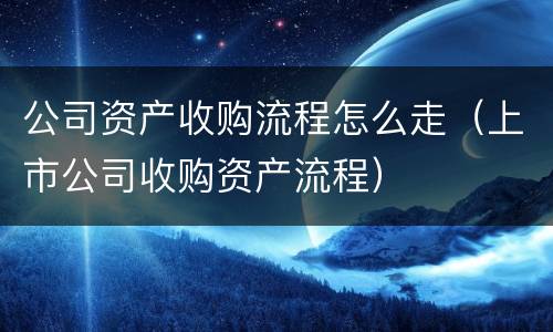 公司资产收购流程怎么走（上市公司收购资产流程）