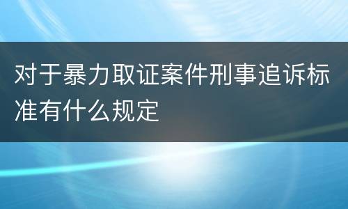 对于暴力取证案件刑事追诉标准有什么规定
