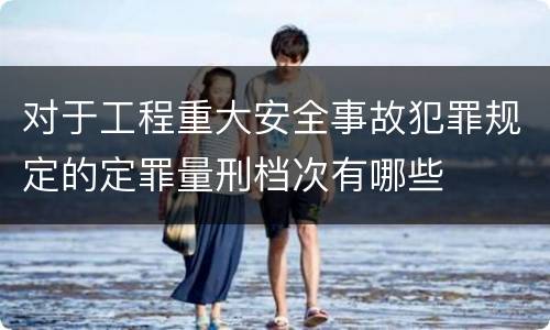 对于工程重大安全事故犯罪规定的定罪量刑档次有哪些