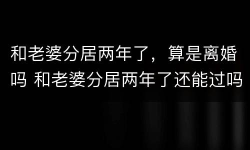 和老婆分居两年了，算是离婚吗 和老婆分居两年了还能过吗