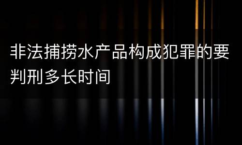 非法捕捞水产品构成犯罪的要判刑多长时间
