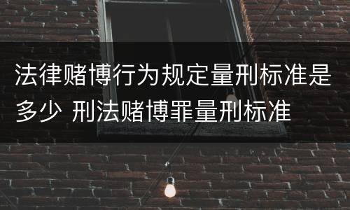 法律赌博行为规定量刑标准是多少 刑法赌博罪量刑标准