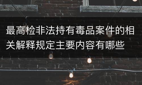 最高检非法持有毒品案件的相关解释规定主要内容有哪些