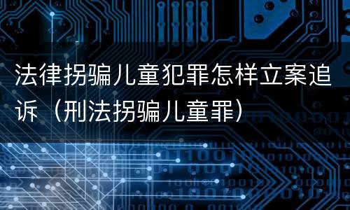 法律拐骗儿童犯罪怎样立案追诉（刑法拐骗儿童罪）