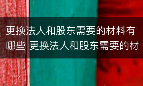 更换法人和股东需要的材料有哪些 更换法人和股东需要的材料有哪些呢