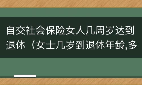 自交社会保险女人几周岁达到退休(女士几岁到退休年龄,多少岁能领社保)