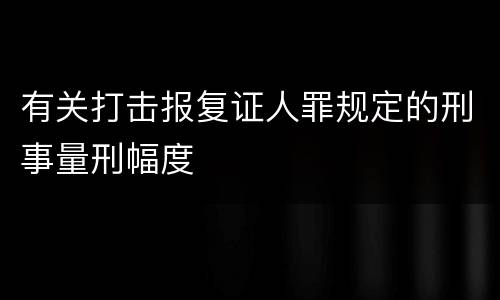 有关打击报复证人罪规定的刑事量刑幅度