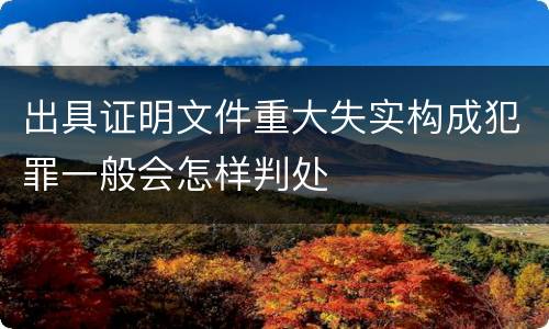 出具证明文件重大失实构成犯罪一般会怎样判处