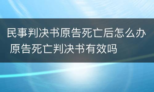 民事判决书原告死亡后怎么办 原告死亡判决书有效吗