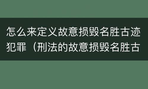 怎么来定义故意损毁名胜古迹犯罪（刑法的故意损毁名胜古迹）