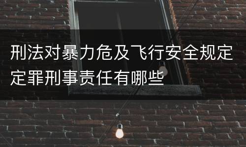 刑法对暴力危及飞行安全规定定罪刑事责任有哪些