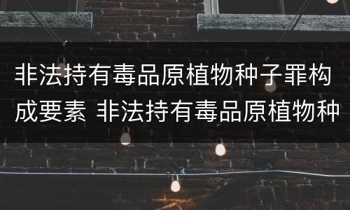 非法持有毒品原植物种子罪构成要素 非法持有毒品原植物种子罪构成要素包括
