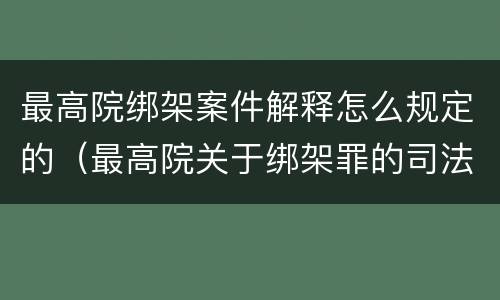 最高院绑架案件解释怎么规定的(最高院关于绑架罪的司法解释)