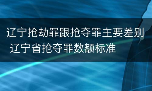 辽宁抢劫罪跟抢夺罪主要差别 辽宁省抢夺罪数额标准