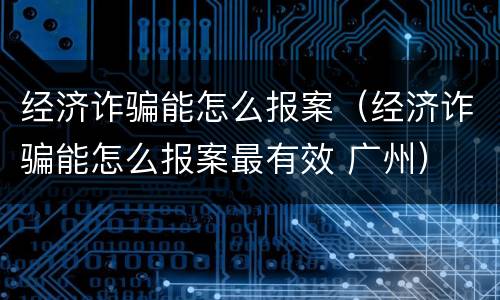经济诈骗能怎么报案（经济诈骗能怎么报案最有效 广州）