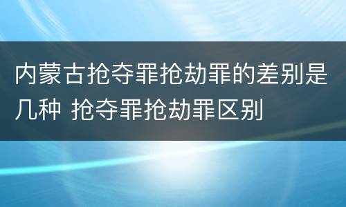 内蒙古抢夺罪抢劫罪的差别是几种 抢夺罪抢劫罪区别