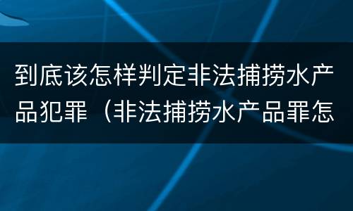 到底该怎样判定非法捕捞水产品犯罪（非法捕捞水产品罪怎么判）