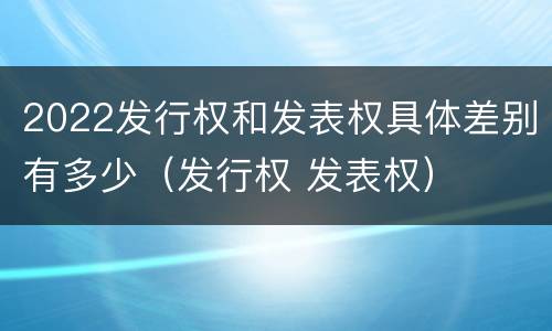 2022发行权和发表权具体差别有多少（发行权 发表权）