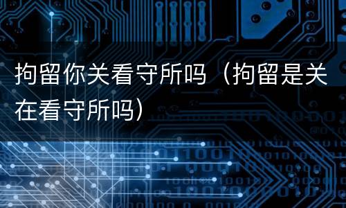拘留你关看守所吗（拘留是关在看守所吗）