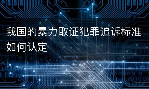我国的暴力取证犯罪追诉标准如何认定