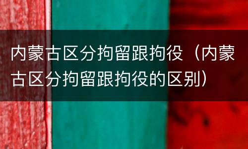 内蒙古区分拘留跟拘役（内蒙古区分拘留跟拘役的区别）