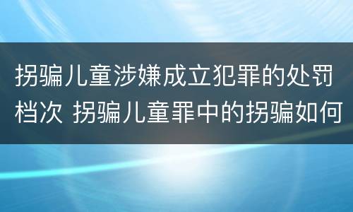 拐骗儿童涉嫌成立犯罪的处罚档次 拐骗儿童罪中的拐骗如何认定