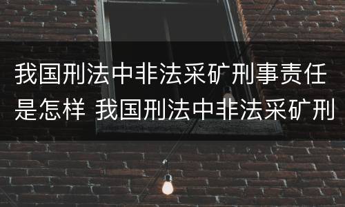 我国刑法中非法采矿刑事责任是怎样 我国刑法中非法采矿刑事责任是怎样划分的