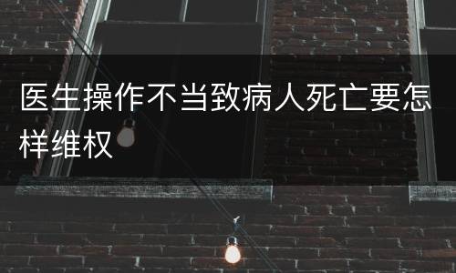 医生操作不当致病人死亡要怎样维权