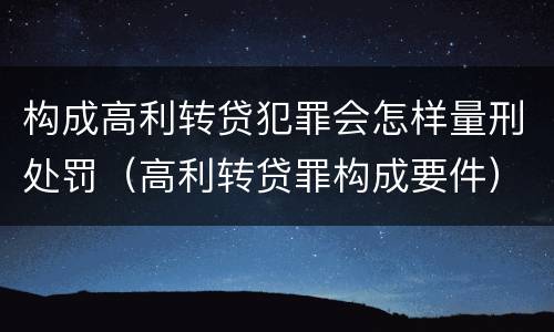 构成高利转贷犯罪会怎样量刑处罚（高利转贷罪构成要件）