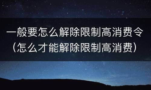 一般要怎么解除限制高消费令（怎么才能解除限制高消费）