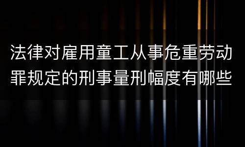 法律对雇用童工从事危重劳动罪规定的刑事量刑幅度有哪些