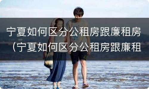 宁夏如何区分公租房跟廉租房（宁夏如何区分公租房跟廉租房区别）