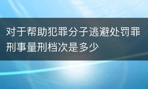 对于帮助犯罪分子逃避处罚罪刑事量刑档次是多少