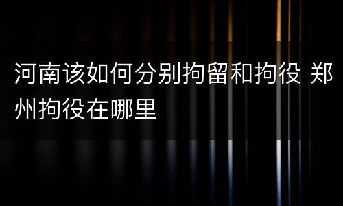 河南该如何分别拘留和拘役 郑州拘役在哪里