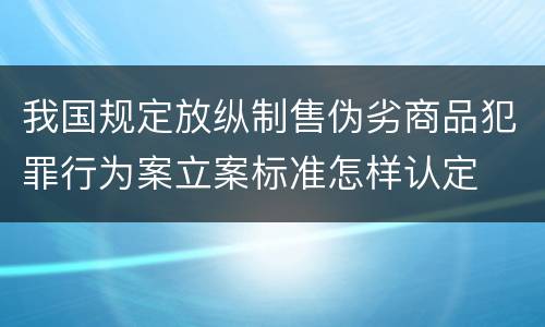 我国规定放纵制售伪劣商品犯罪行为案立案标准怎样认定
