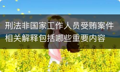 刑法非国家工作人员受贿案件相关解释包括哪些重要内容