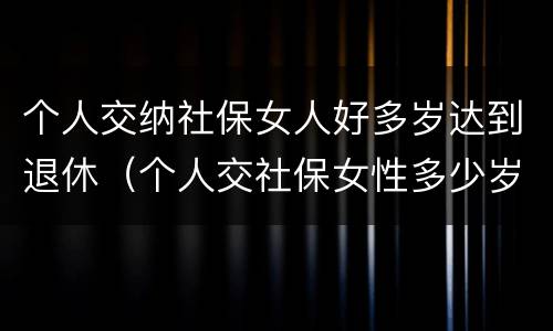 个人交纳社保女人好多岁达到退休（个人交社保女性多少岁退休）