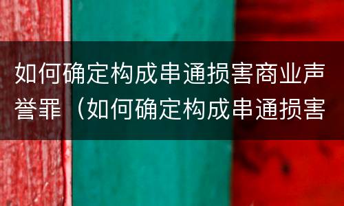 如何确定构成串通损害商业声誉罪（如何确定构成串通损害商业声誉罪的条件）